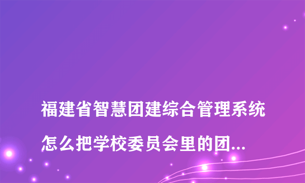 
福建省智慧团建综合管理系统怎么把学校委员会里的团员转到下属团支部

