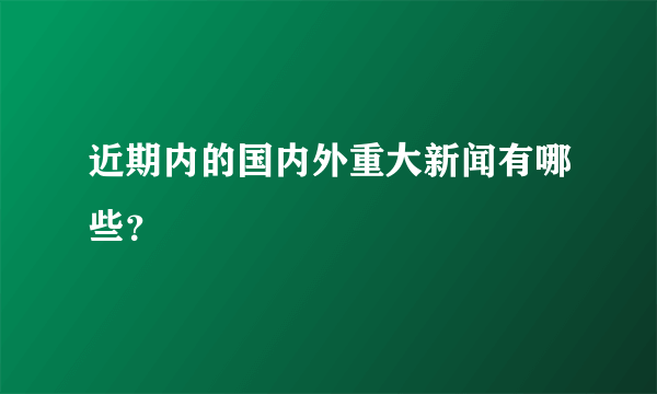 近期内的国内外重大新闻有哪些？