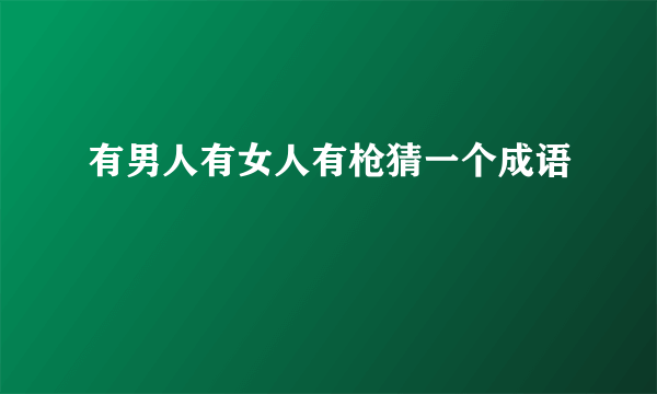 有男人有女人有枪猜一个成语