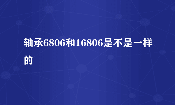 轴承6806和16806是不是一样的