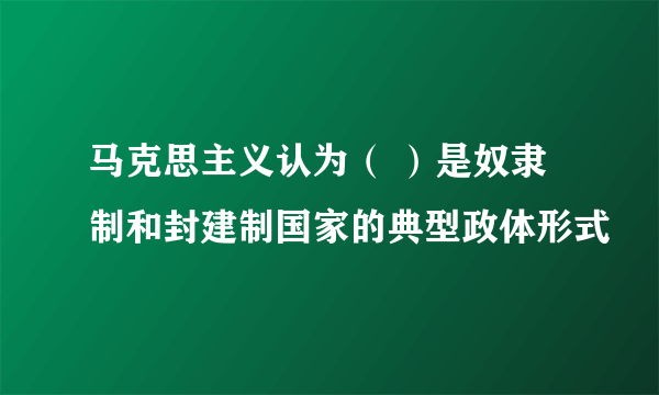 马克思主义认为（ ）是奴隶制和封建制国家的典型政体形式