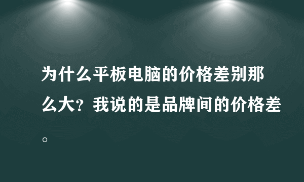 为什么平板电脑的价格差别那么大？我说的是品牌间的价格差。