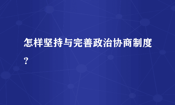 怎样坚持与完善政治协商制度？