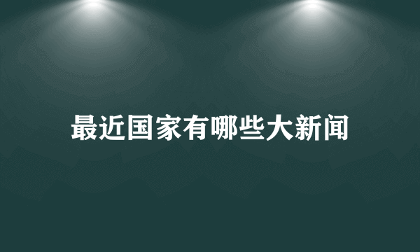 最近国家有哪些大新闻