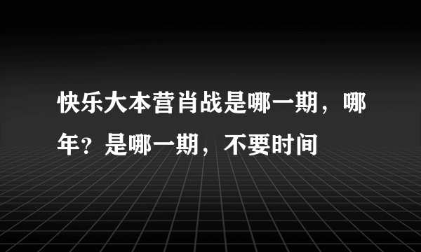 快乐大本营肖战是哪一期，哪年？是哪一期，不要时间