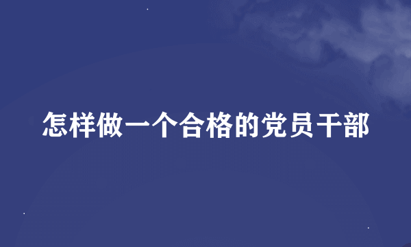 怎样做一个合格的党员干部