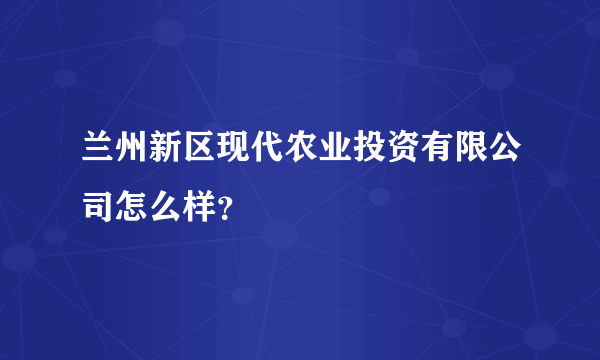 兰州新区现代农业投资有限公司怎么样？