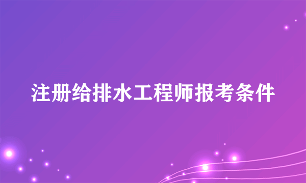 注册给排水工程师报考条件