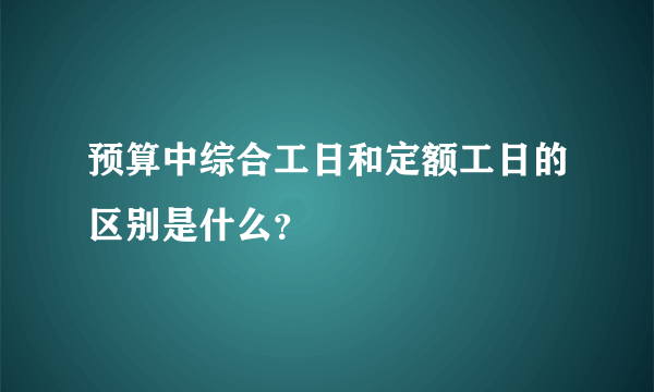 预算中综合工日和定额工日的区别是什么？