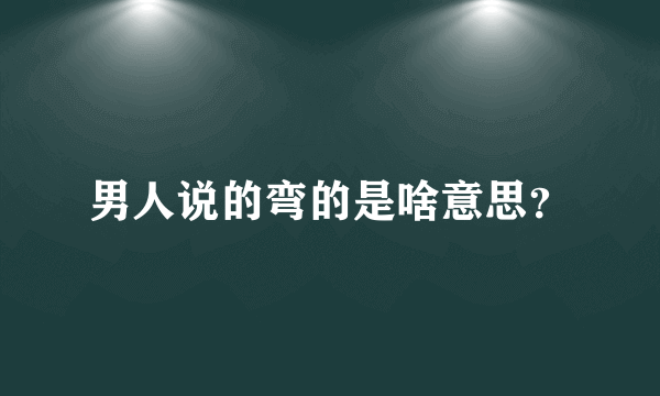 男人说的弯的是啥意思？