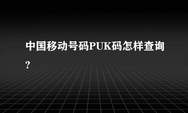 中国移动号码PUK码怎样查询?