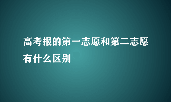 高考报的第一志愿和第二志愿有什么区别