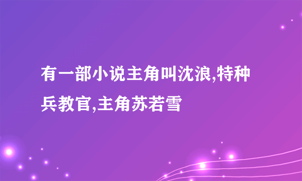 有一部小说主角叫沈浪,特种兵教官,主角苏若雪