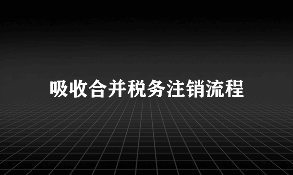 吸收合并税务注销流程