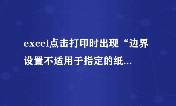 excel点击打印时出现“边界设置不适用于指定的纸张大小“并且点击预览，预览不到内容-->打印预览