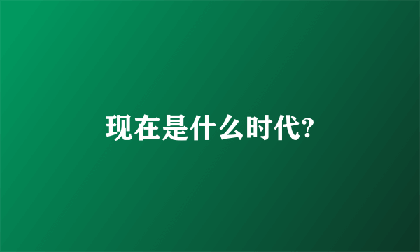 现在是什么时代?