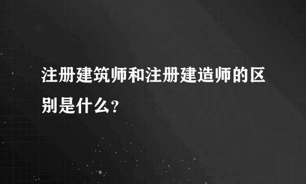 注册建筑师和注册建造师的区别是什么？