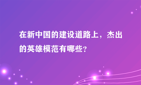 在新中国的建设道路上，杰出的英雄模范有哪些？