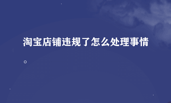 淘宝店铺违规了怎么处理事情。