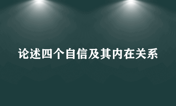 论述四个自信及其内在关系