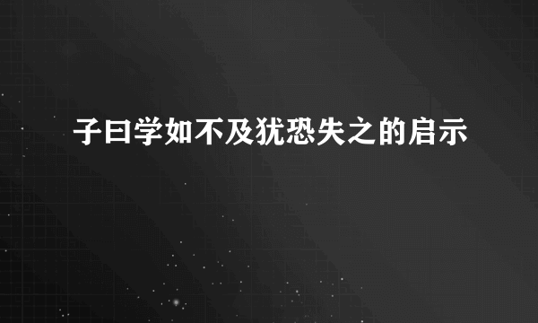 子曰学如不及犹恐失之的启示