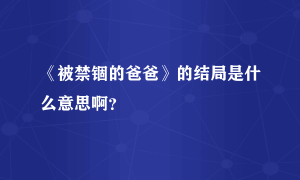 《被禁锢的爸爸》的结局是什么意思啊？