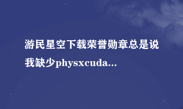 游民星空下载荣誉勋章总是说我缺少physxcudart_20.dll，我试了好多方法都没有用。求大神指点。我的是n卡