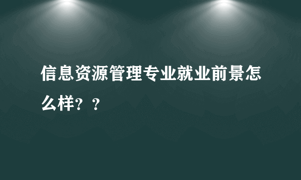 信息资源管理专业就业前景怎么样？？