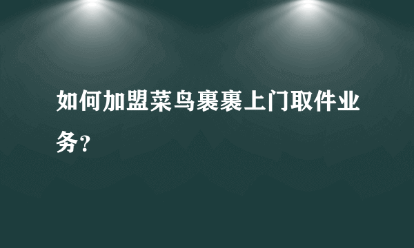 如何加盟菜鸟裹裹上门取件业务？