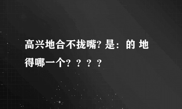 高兴地合不拢嘴? 是：的 地 得哪一个？？？？