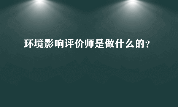 环境影响评价师是做什么的？