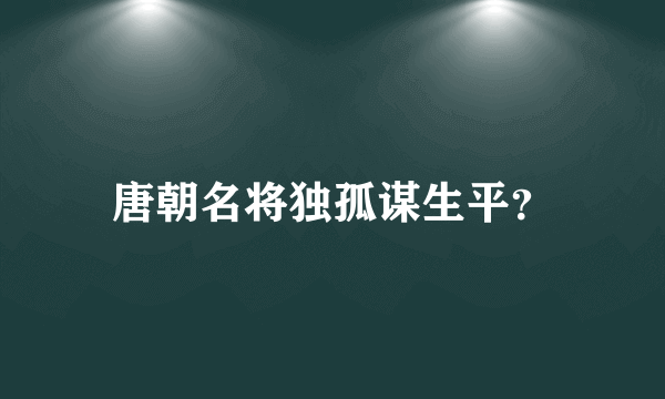 唐朝名将独孤谋生平？