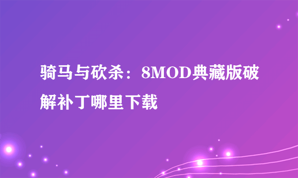 骑马与砍杀：8MOD典藏版破解补丁哪里下载