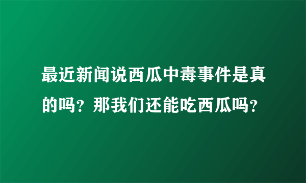 最近新闻说西瓜中毒事件是真的吗？那我们还能吃西瓜吗？