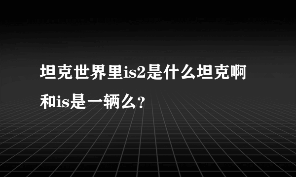 坦克世界里is2是什么坦克啊 和is是一辆么？