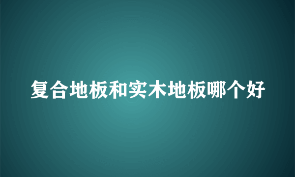 复合地板和实木地板哪个好