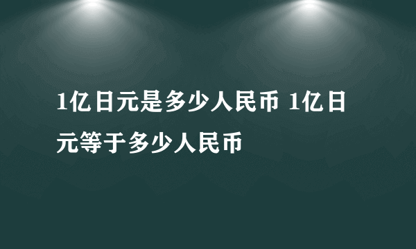 1亿日元是多少人民币 1亿日元等于多少人民币