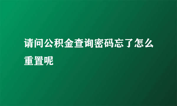 请问公积金查询密码忘了怎么重置呢