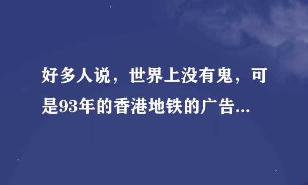 好多人说，世界上没有鬼，可是93年的香港地铁的广告，为什么很多人都说确实有鬼？