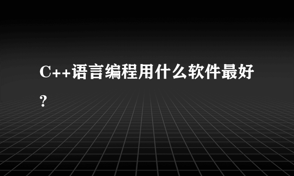 C++语言编程用什么软件最好?