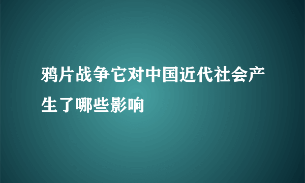 鸦片战争它对中国近代社会产生了哪些影响