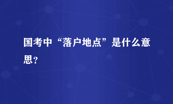 国考中“落户地点”是什么意思？