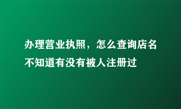 办理营业执照，怎么查询店名不知道有没有被人注册过