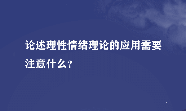 论述理性情绪理论的应用需要注意什么？