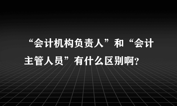 “会计机构负责人”和“会计主管人员”有什么区别啊？