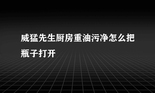 威猛先生厨房重油污净怎么把瓶子打开