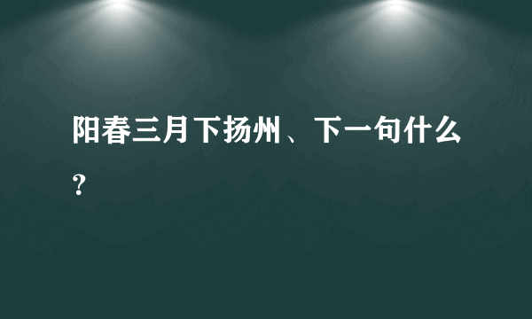 阳春三月下扬州、下一句什么？