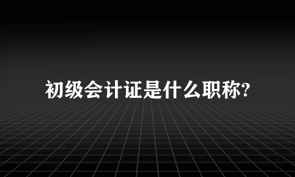 初级会计证是什么职称?