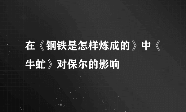 在《钢铁是怎样炼成的》中《牛虻》对保尔的影响