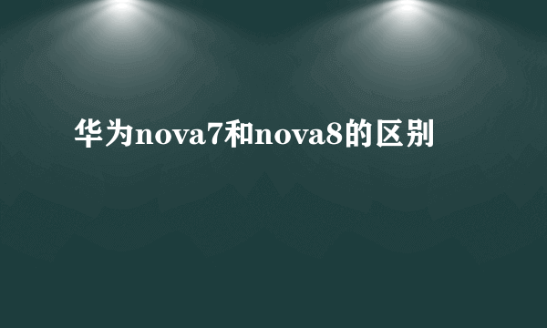 华为nova7和nova8的区别